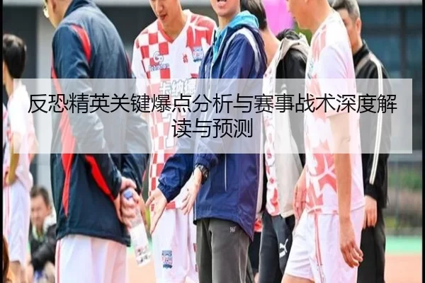反恐精英关键爆点分析与赛事战术深度解读与预测